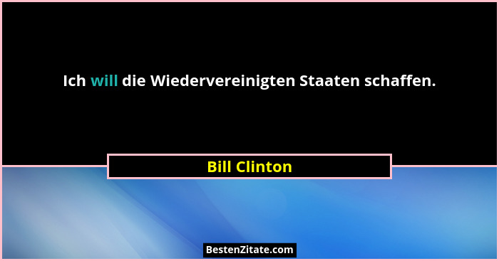 Ich will die Wiedervereinigten Staaten schaffen.... - Bill Clinton