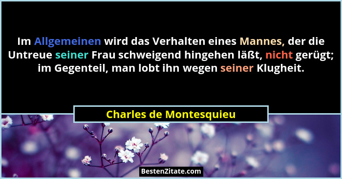 Im Allgemeinen wird das Verhalten eines Mannes, der die Untreue seiner Frau schweigend hingehen läßt, nicht gerügt; im Gegent... - Charles de Montesquieu