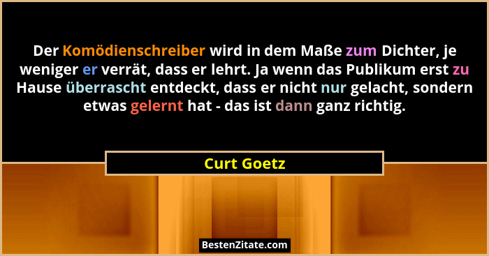 Der Komödienschreiber wird in dem Maße zum Dichter, je weniger er verrät, dass er lehrt. Ja wenn das Publikum erst zu Hause überrascht en... - Curt Goetz