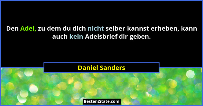 Den Adel, zu dem du dich nicht selber kannst erheben, kann auch kein Adelsbrief dir geben.... - Daniel Sanders