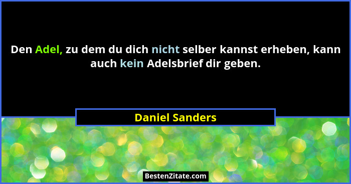 Den Adel, zu dem du dich nicht selber kannst erheben, kann auch kein Adelsbrief dir geben.... - Daniel Sanders