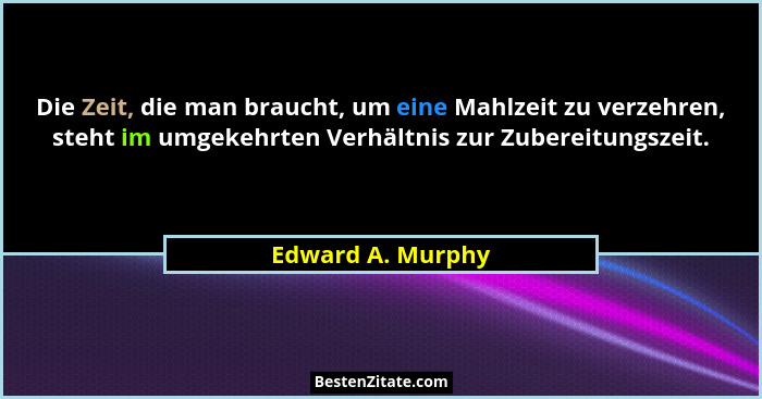 Die Zeit, die man braucht, um eine Mahlzeit zu verzehren, steht im umgekehrten Verhältnis zur Zubereitungszeit.... - Edward A. Murphy