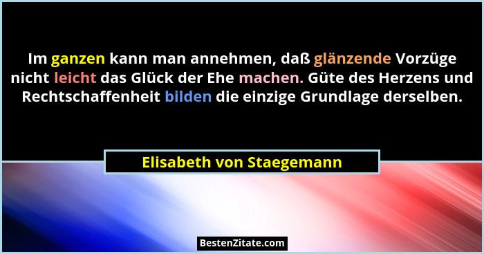 Im ganzen kann man annehmen, daß glänzende Vorzüge nicht leicht das Glück der Ehe machen. Güte des Herzens und Rechtschaffe... - Elisabeth von Staegemann