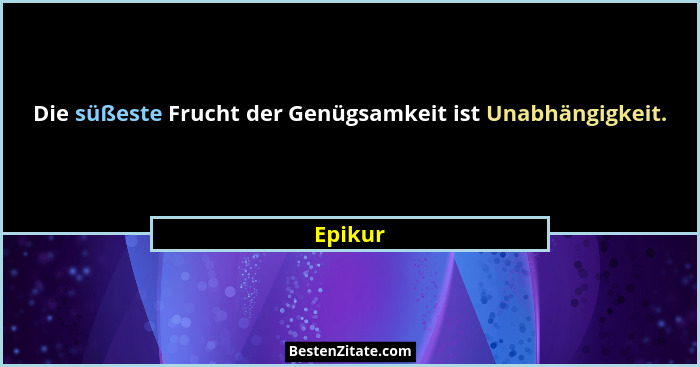 Die süßeste Frucht der Genügsamkeit ist Unabhängigkeit.... - Epikur