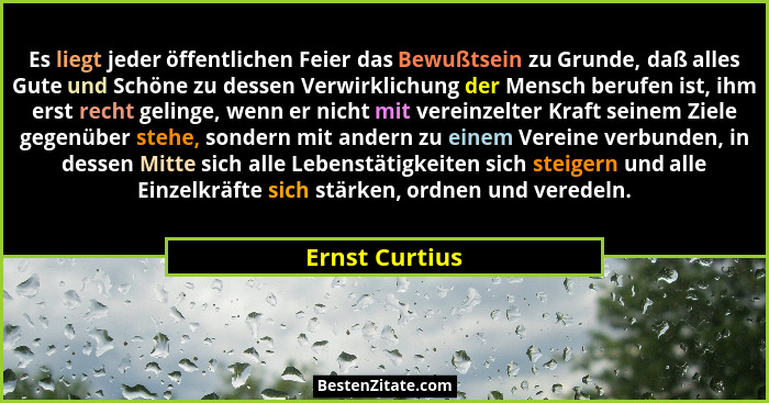 Es liegt jeder öffentlichen Feier das Bewußtsein zu Grunde, daß alles Gute und Schöne zu dessen Verwirklichung der Mensch berufen ist,... - Ernst Curtius