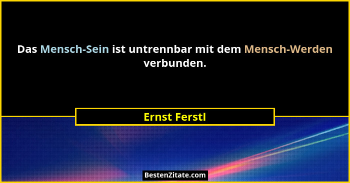 Das Mensch-Sein ist untrennbar mit dem Mensch-Werden verbunden.... - Ernst Ferstl