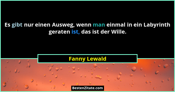 Es gibt nur einen Ausweg, wenn man einmal in ein Labyrinth geraten ist, das ist der Wille.... - Fanny Lewald