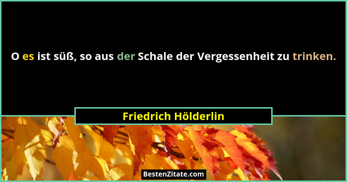 O es ist süß, so aus der Schale der Vergessenheit zu trinken.... - Friedrich Hölderlin