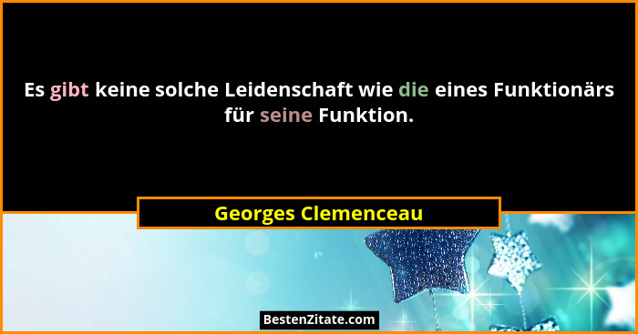 Es gibt keine solche Leidenschaft wie die eines Funktionärs für seine Funktion.... - Georges Clemenceau