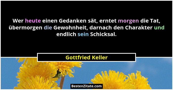 Wer heute einen Gedanken sät, erntet morgen die Tat, übermorgen die Gewohnheit, darnach den Charakter und endlich sein Schicksal.... - Gottfried Keller