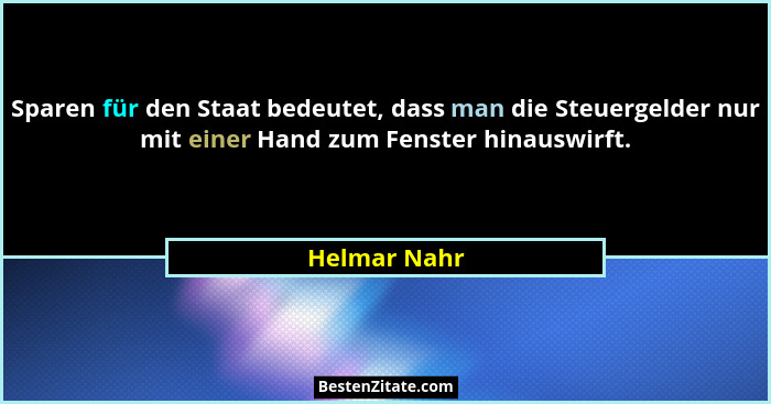 Sparen für den Staat bedeutet, dass man die Steuergelder nur mit einer Hand zum Fenster hinauswirft.... - Helmar Nahr