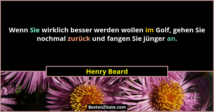 Wenn Sie wirklich besser werden wollen im Golf, gehen Sie nochmal zurück und fangen Sie jünger an.... - Henry Beard