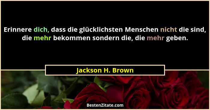 Erinnere dich, dass die glücklichsten Menschen nicht die sind, die mehr bekommen sondern die, die mehr geben.... - Jackson H. Brown