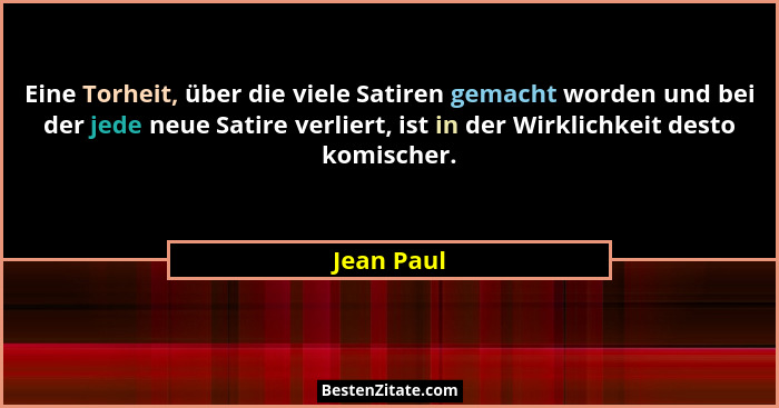 Eine Torheit, über die viele Satiren gemacht worden und bei der jede neue Satire verliert, ist in der Wirklichkeit desto komischer.... - Jean Paul