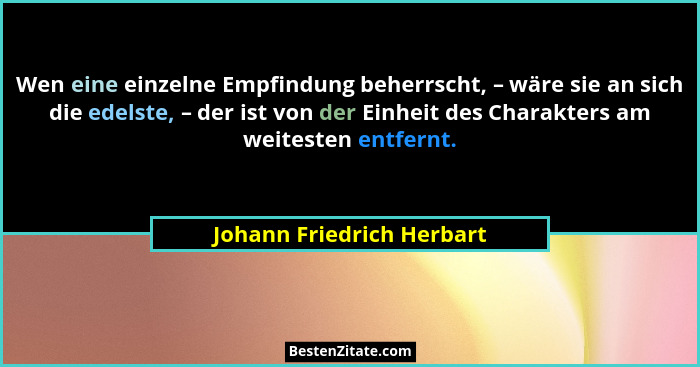 Wen eine einzelne Empfindung beherrscht, – wäre sie an sich die edelste, – der ist von der Einheit des Charakters am weites... - Johann Friedrich Herbart