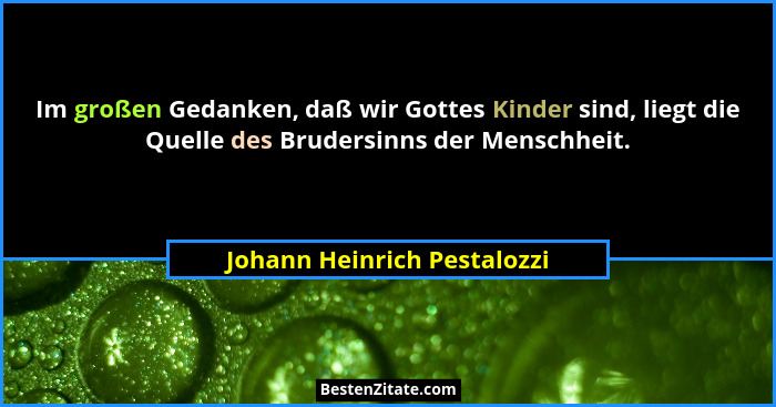 Im großen Gedanken, daß wir Gottes Kinder sind, liegt die Quelle des Brudersinns der Menschheit.... - Johann Heinrich Pestalozzi