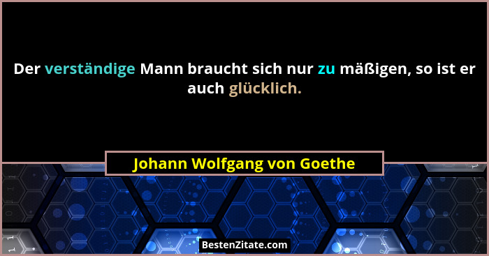 Der verständige Mann braucht sich nur zu mäßigen, so ist er auch glücklich.... - Johann Wolfgang von Goethe