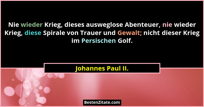 Nie wieder Krieg, dieses ausweglose Abenteuer, nie wieder Krieg, diese Spirale von Trauer und Gewalt; nicht dieser Krieg im Persis... - Johannes Paul II.