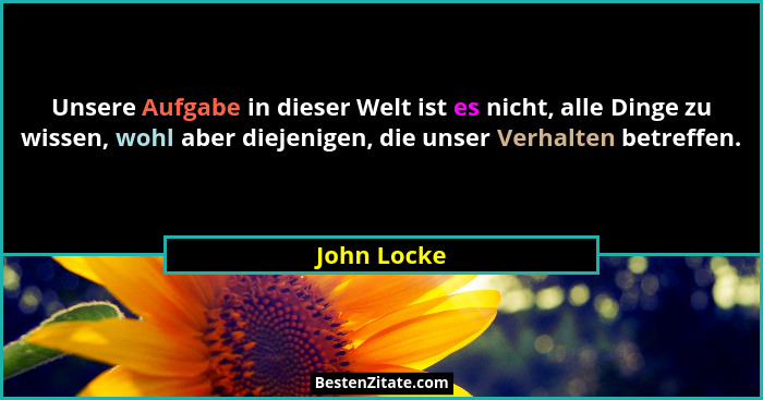 Unsere Aufgabe in dieser Welt ist es nicht, alle Dinge zu wissen, wohl aber diejenigen, die unser Verhalten betreffen.... - John Locke