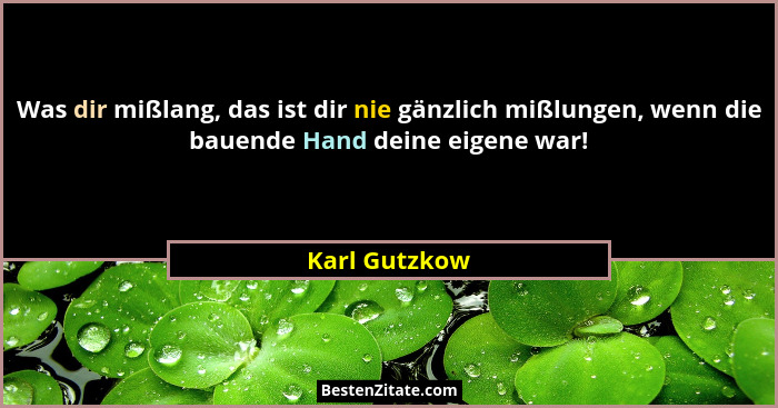 Was dir mißlang, das ist dir nie gänzlich mißlungen, wenn die bauende Hand deine eigene war!... - Karl Gutzkow