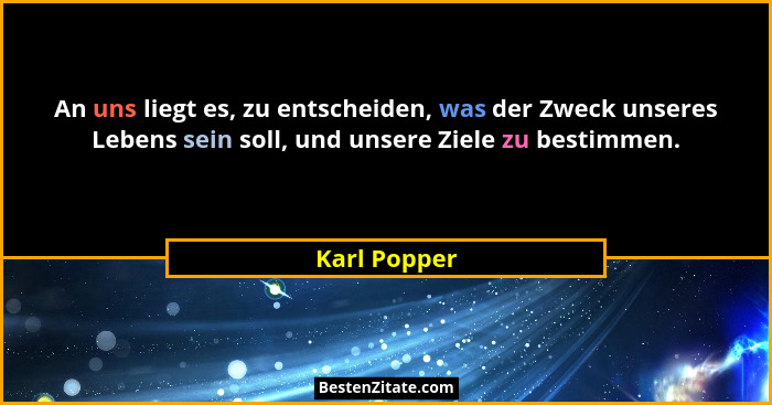 An uns liegt es, zu entscheiden, was der Zweck unseres Lebens sein soll, und unsere Ziele zu bestimmen.... - Karl Popper