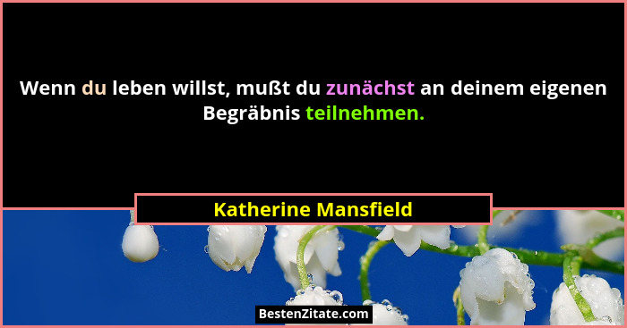 Wenn du leben willst, mußt du zunächst an deinem eigenen Begräbnis teilnehmen.... - Katherine Mansfield