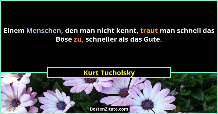 Einem Menschen, den man nicht kennt, traut man schnell das Böse zu, schneller als das Gute.... - Kurt Tucholsky