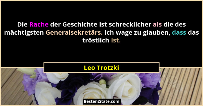 Die Rache der Geschichte ist schrecklicher als die des mächtigsten Generalsekretärs. Ich wage zu glauben, dass das tröstlich ist.... - Leo Trotzki