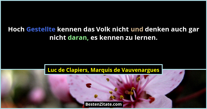 Hoch Gestellte kennen das Volk nicht und denken auch gar nicht daran, es kennen zu lernen.... - Luc de Clapiers, Marquis de Vauvenargues