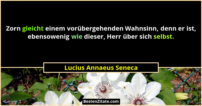 Zorn gleicht einem vorübergehenden Wahnsinn, denn er ist, ebensowenig wie dieser, Herr über sich selbst.... - Lucius Annaeus Seneca