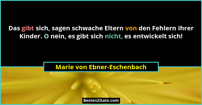 Das gibt sich, sagen schwache Eltern von den Fehlern ihrer Kinder. O nein, es gibt sich nicht, es entwickelt sich!... - Marie von Ebner-Eschenbach