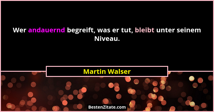 Wer andauernd begreift, was er tut, bleibt unter seinem Niveau.... - Martin Walser