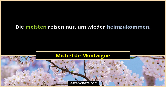 Die meisten reisen nur, um wieder heimzukommen.... - Michel de Montaigne