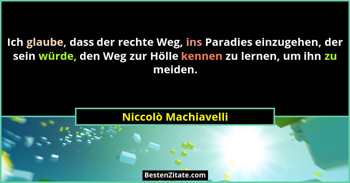 Ich glaube, dass der rechte Weg, ins Paradies einzugehen, der sein würde, den Weg zur Hölle kennen zu lernen, um ihn zu meiden.... - Niccolò Machiavelli