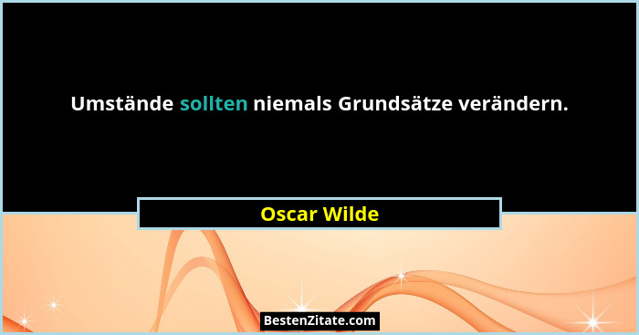Umstände sollten niemals Grundsätze verändern.... - Oscar Wilde