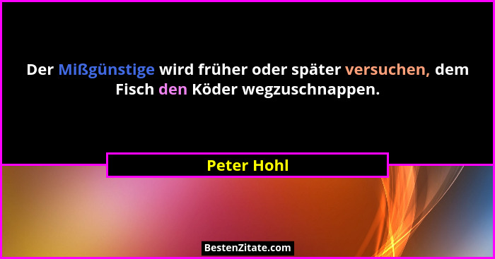 Der Mißgünstige wird früher oder später versuchen, dem Fisch den Köder wegzuschnappen.... - Peter Hohl