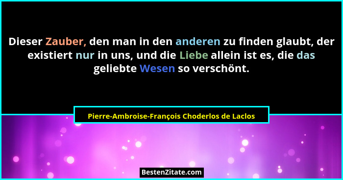 Dieser Zauber, den man in den anderen zu finden glaubt, der existiert nur in uns, und die Liebe allein... - Pierre-Ambroise-François Choderlos de Laclos