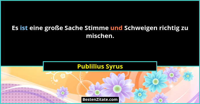 Es ist eine große Sache Stimme und Schweigen richtig zu mischen.... - Publilius Syrus
