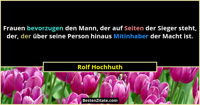 Frauen bevorzugen den Mann, der auf Seiten der Sieger steht, der, der über seine Person hinaus Mitinhaber der Macht ist.... - Rolf Hochhuth