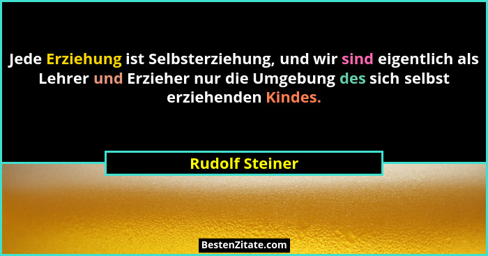 Jede Erziehung ist Selbsterziehung, und wir sind eigentlich als Lehrer und Erzieher nur die Umgebung des sich selbst erziehenden Kind... - Rudolf Steiner