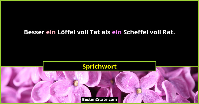 Besser ein Löffel voll Tat als ein Scheffel voll Rat.... - Sprichwort