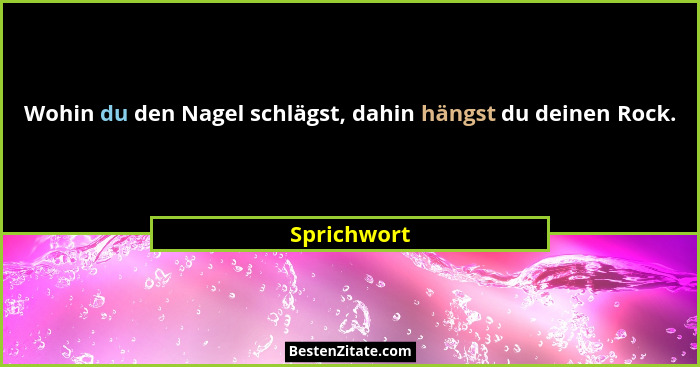 Wohin du den Nagel schlägst, dahin hängst du deinen Rock.... - Sprichwort