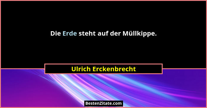 Die Erde steht auf der Müllkippe.... - Ulrich Erckenbrecht