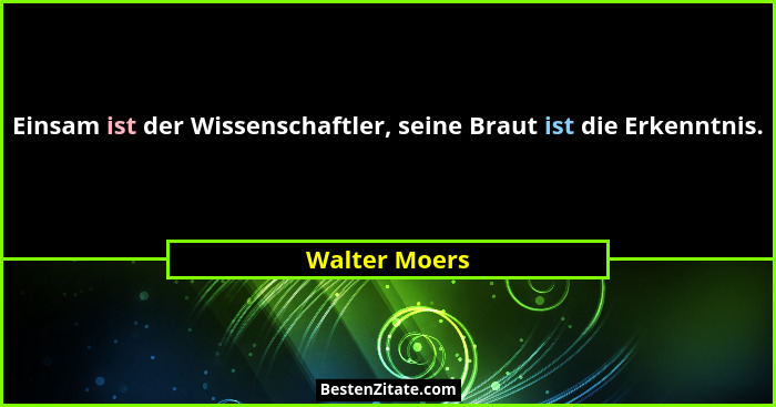 Einsam ist der Wissenschaftler, seine Braut ist die Erkenntnis.... - Walter Moers