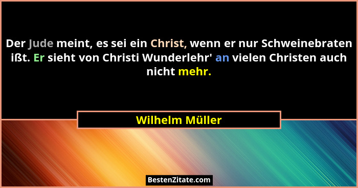 Der Jude meint, es sei ein Christ, wenn er nur Schweinebraten ißt. Er sieht von Christi Wunderlehr' an vielen Christen auch nicht... - Wilhelm Müller