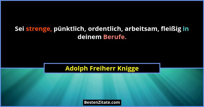 Sei strenge, pünktlich, ordentlich, arbeitsam, fleißig in deinem Berufe.... - Adolph Freiherr Knigge