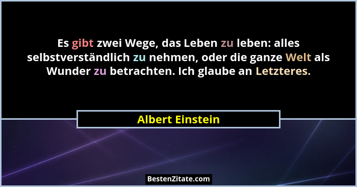 Es gibt zwei Wege, das Leben zu leben: alles selbstverständlich zu nehmen, oder die ganze Welt als Wunder zu betrachten. Ich glaube... - Albert Einstein