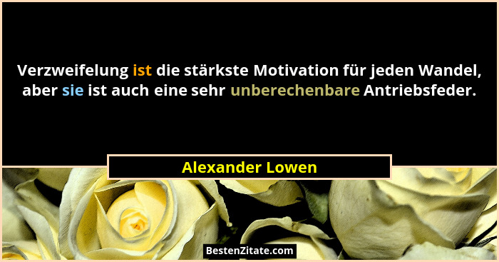 Verzweifelung ist die stärkste Motivation für jeden Wandel, aber sie ist auch eine sehr unberechenbare Antriebsfeder.... - Alexander Lowen