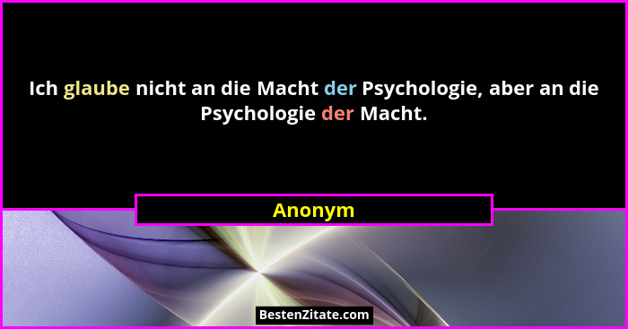 Ich glaube nicht an die Macht der Psychologie, aber an die Psychologie der Macht.... - Anonym