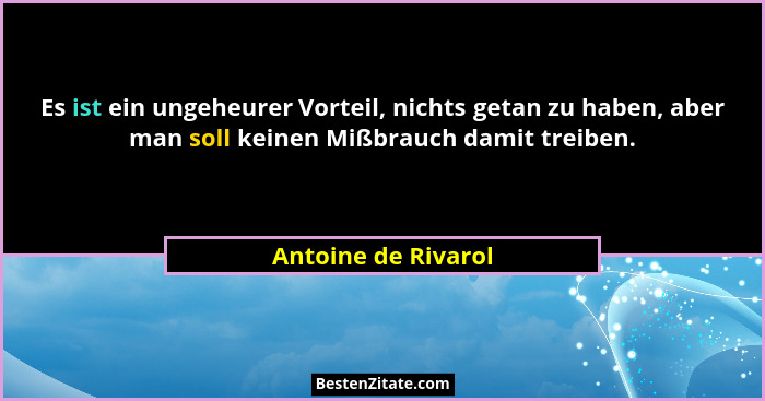 Es ist ein ungeheurer Vorteil, nichts getan zu haben, aber man soll keinen Mißbrauch damit treiben.... - Antoine de Rivarol